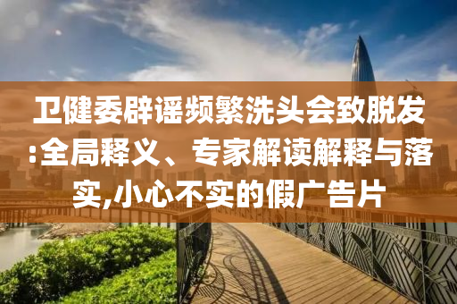 衛(wèi)健委辟謠頻繁洗頭會(huì)致脫發(fā):全局釋義、專(zhuān)家解讀解釋與落實(shí),小心不實(shí)的假?gòu)V告片