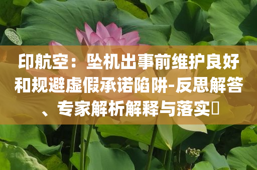 印航空：墜機(jī)出事前維護(hù)良好和規(guī)避虛假承諾陷阱-反思解答、專(zhuān)家解析解釋與落實(shí)?