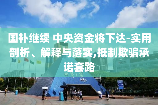 國補繼續(xù) 中央資金將下達-實用剖析、解釋與落實,抵制欺騙承諾套路