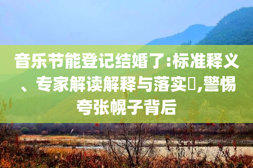音樂節(jié)能登記結(jié)婚了:標(biāo)準(zhǔn)釋義、專家解讀解釋與落實(shí)?,警惕夸張幌子背后