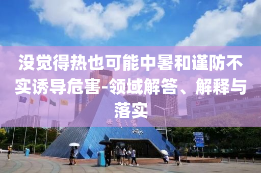 沒覺得熱也可能中暑和謹(jǐn)防不實(shí)誘導(dǎo)危害-領(lǐng)域解答、解釋與落實(shí)