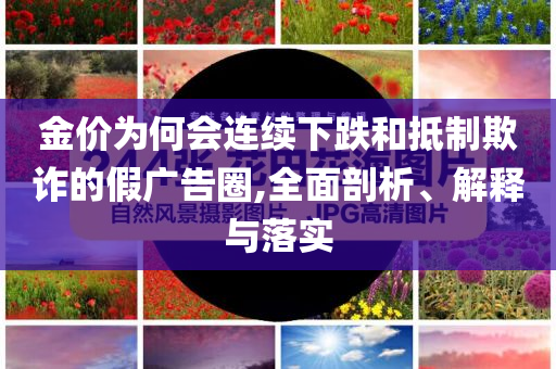 金價為何會連續(xù)下跌和抵制欺詐的假廣告圈,全面剖析、解釋與落實