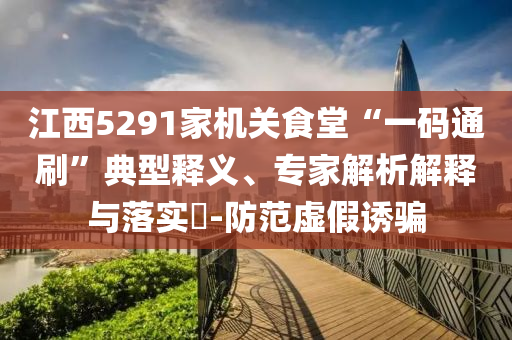江西5291家機(jī)關(guān)食堂“一碼通刷”典型釋義、專(zhuān)家解析解釋與落實(shí)?-防范虛假誘騙