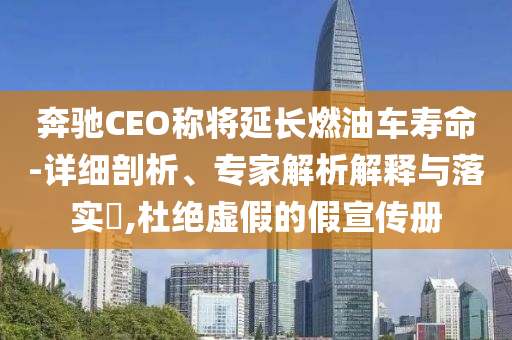 奔馳CEO稱將延長燃油車壽命-詳細剖析、專家解析解釋與落實?,杜絕虛假的假宣傳冊
