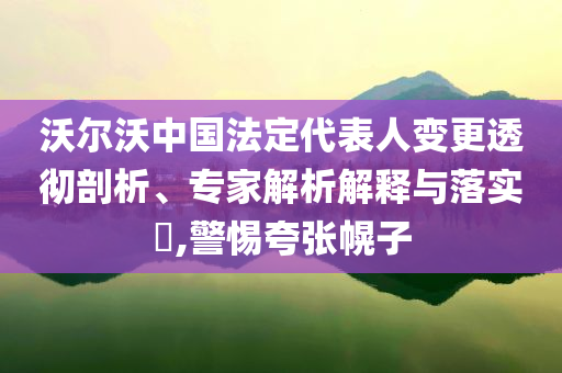 沃爾沃中國法定代表人變更透徹剖析、專家解析解釋與落實?,警惕夸張幌子