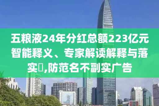 五糧液24年分紅總額223億元智能釋義、專家解讀解釋與落實?,防范名不副實廣告