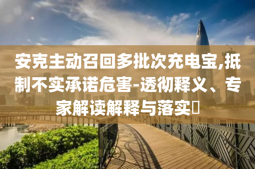 安克主動召回多批次充電寶,抵制不實承諾危害-透徹釋義、專家解讀解釋與落實?