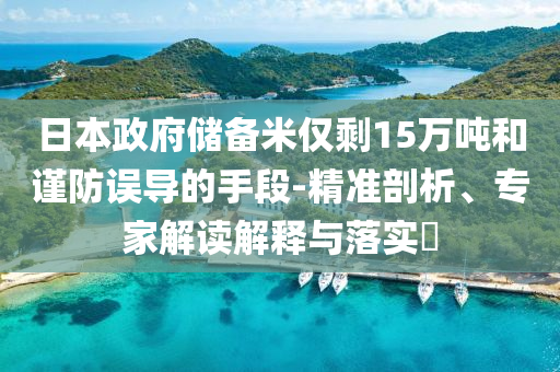日本政府儲備米僅剩15萬噸和謹防誤導的手段-精準剖析、專家解讀解釋與落實?