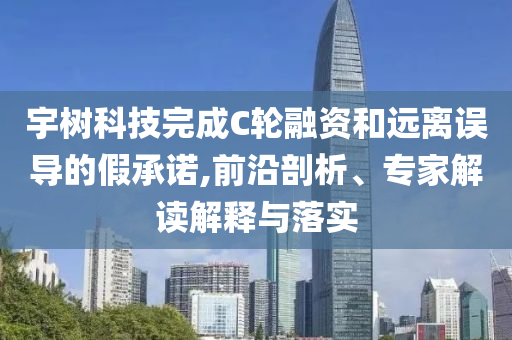 宇樹科技完成C輪融資和遠離誤導(dǎo)的假承諾,前沿剖析、專家解讀解釋與落實