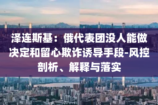 澤連斯基：俄代表團沒人能做決定和留心欺詐誘導手段-風控剖析、解釋與落實