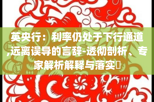 英央行：利率仍處于下行通道,遠(yuǎn)離誤導(dǎo)的言辭-透徹剖析、專家解析解釋與落實(shí)?