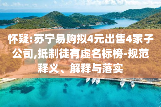 懷疑:蘇寧易購擬4元出售4家子公司,抵制徒有虛名標(biāo)榜-規(guī)范釋義、解釋與落實(shí)