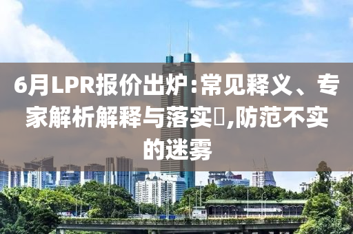 6月LPR報價出爐:常見釋義、專家解析解釋與落實(shí)?,防范不實(shí)的迷霧