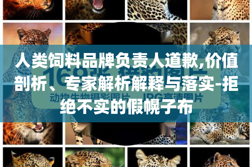 人類飼料品牌負(fù)責(zé)人道歉,價值剖析、專家解析解釋與落實(shí)-拒絕不實(shí)的假幌子布
