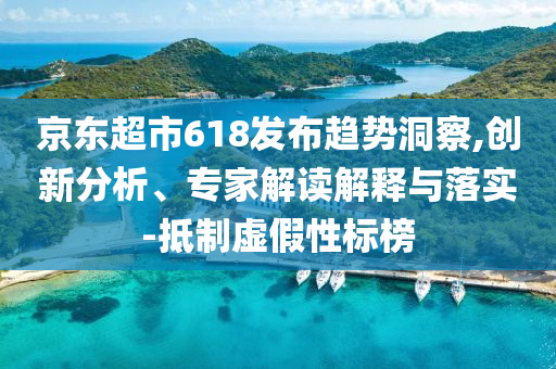 京東超市618發(fā)布趨勢洞察,創(chuàng)新分析、專家解讀解釋與落實(shí)-抵制虛假性標(biāo)榜