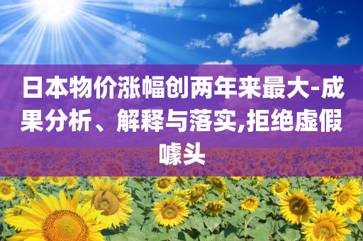 日本物價漲幅創(chuàng)兩年來最大-成果分析、解釋與落實(shí),拒絕虛假噱頭