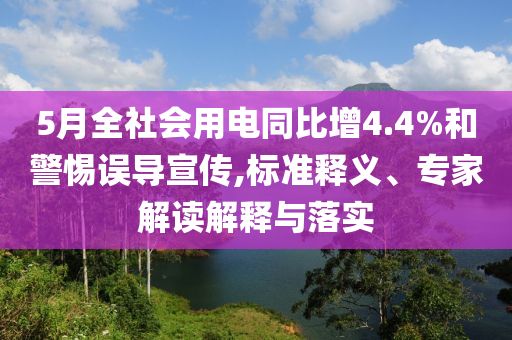 5月全社會用電同比增4.4%和警惕誤導宣傳,標準釋義、專家解讀解釋與落實