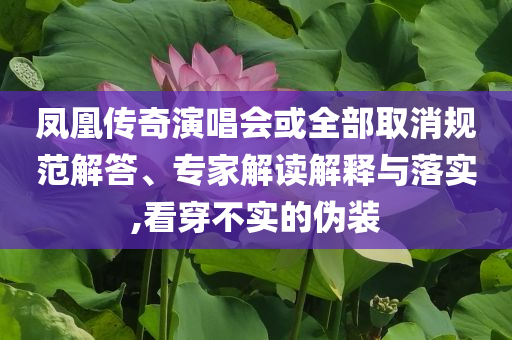 鳳凰傳奇演唱會(huì)或全部取消規(guī)范解答、專家解讀解釋與落實(shí),看穿不實(shí)的偽裝