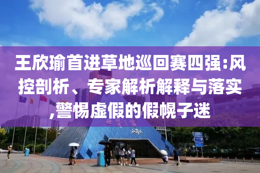 王欣瑜首進(jìn)草地巡回賽四強(qiáng):風(fēng)控剖析、專家解析解釋與落實,警惕虛假的假幌子迷