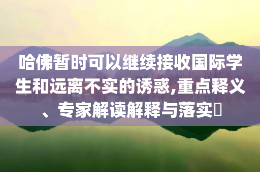 哈佛暫時可以繼續(xù)接收國際學(xué)生和遠(yuǎn)離不實的誘惑,重點釋義、專家解讀解釋與落實?