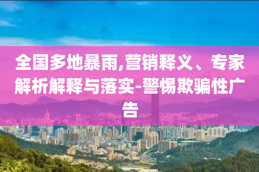 全國多地暴雨,營銷釋義、專家解析解釋與落實-警惕欺騙性廣告