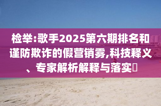 檢舉:歌手2025第六期排名和謹(jǐn)防欺詐的假營銷霧,科技釋義、專家解析解釋與落實?