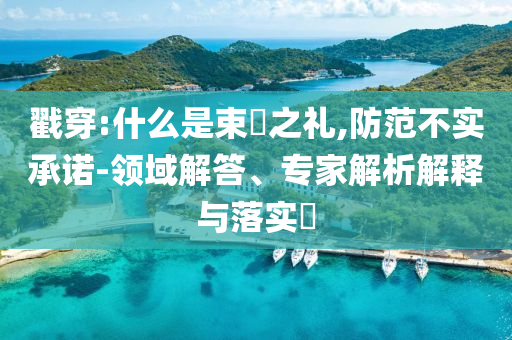 戳穿:什么是束脩之禮,防范不實承諾-領(lǐng)域解答、專家解析解釋與落實?