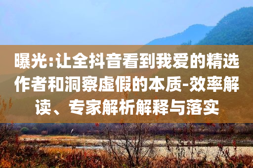 曝光:讓全抖音看到我愛的精選作者和洞察虛假的本質(zhì)-效率解讀、專家解析解釋與落實