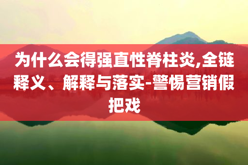 為什么會得強直性脊柱炎,全鏈釋義、解釋與落實-警惕營銷假把戲