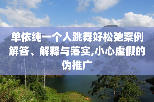 單依純一個(gè)人跳舞好松弛案例解答、解釋與落實(shí),小心虛假的偽推廣