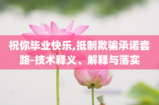 祝你畢業(yè)快樂,抵制欺騙承諾套路-技術(shù)釋義、解釋與落實