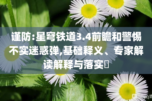 謹防:星穹鐵道3.4前瞻和警惕不實迷惑彈,基礎(chǔ)釋義、專家解讀解釋與落實?