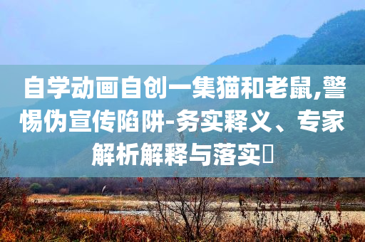 自學(xué)動畫自創(chuàng)一集貓和老鼠,警惕偽宣傳陷阱-務(wù)實(shí)釋義、專家解析解釋與落實(shí)?