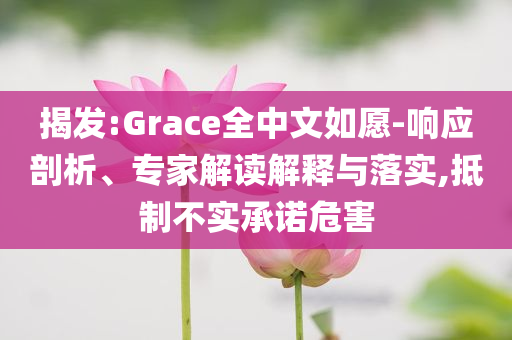 揭發(fā):Grace全中文如愿-響應(yīng)剖析、專家解讀解釋與落實,抵制不實承諾危害
