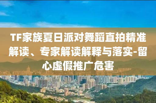 TF家族夏日派對舞蹈直拍精準(zhǔn)解讀、專家解讀解釋與落實-留心虛假推廣危害