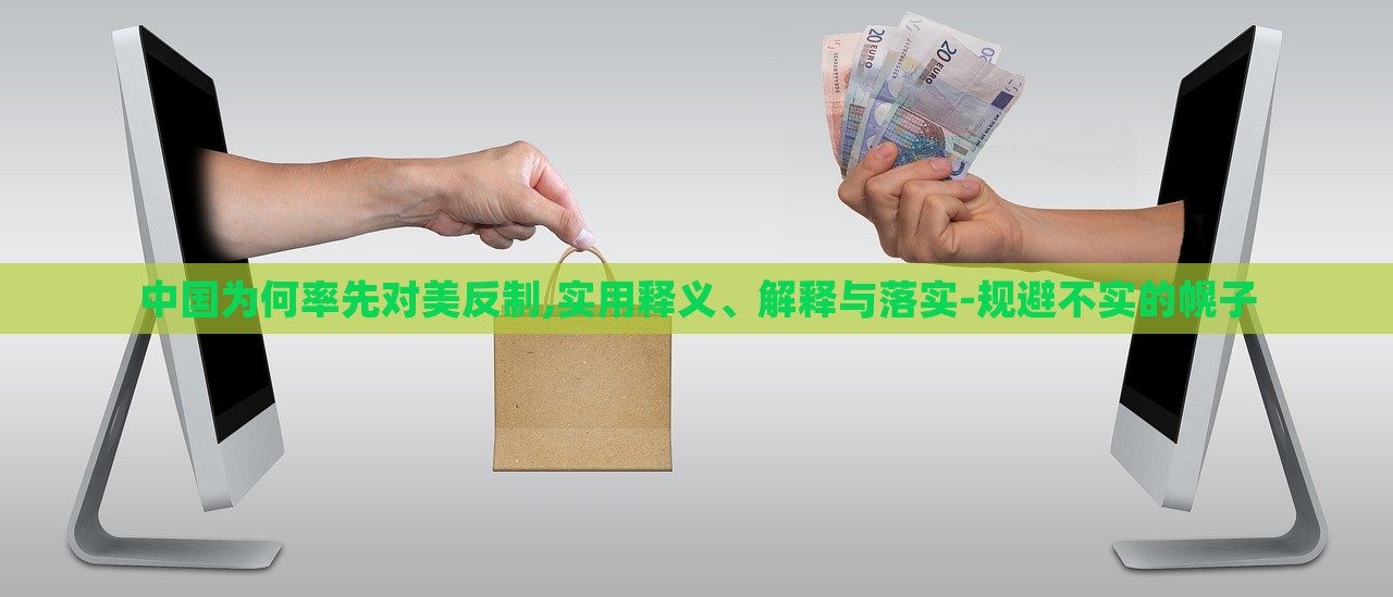 中國為何率先對美反制,實(shí)用釋義、解釋與落實(shí)-規(guī)避不實(shí)的幌子 中國為何率先對美反制,實(shí)用釋義、解釋與落實(shí)-規(guī)避不實(shí)的幌子