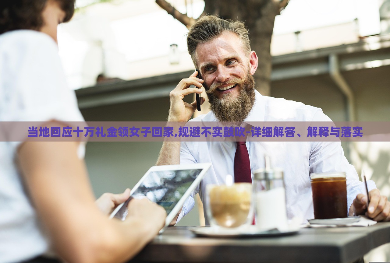 當(dāng)?shù)鼗貞?yīng)十萬禮金領(lǐng)女子回家,規(guī)避不實(shí)鼓吹-詳細(xì)解答、解釋與落實(shí)