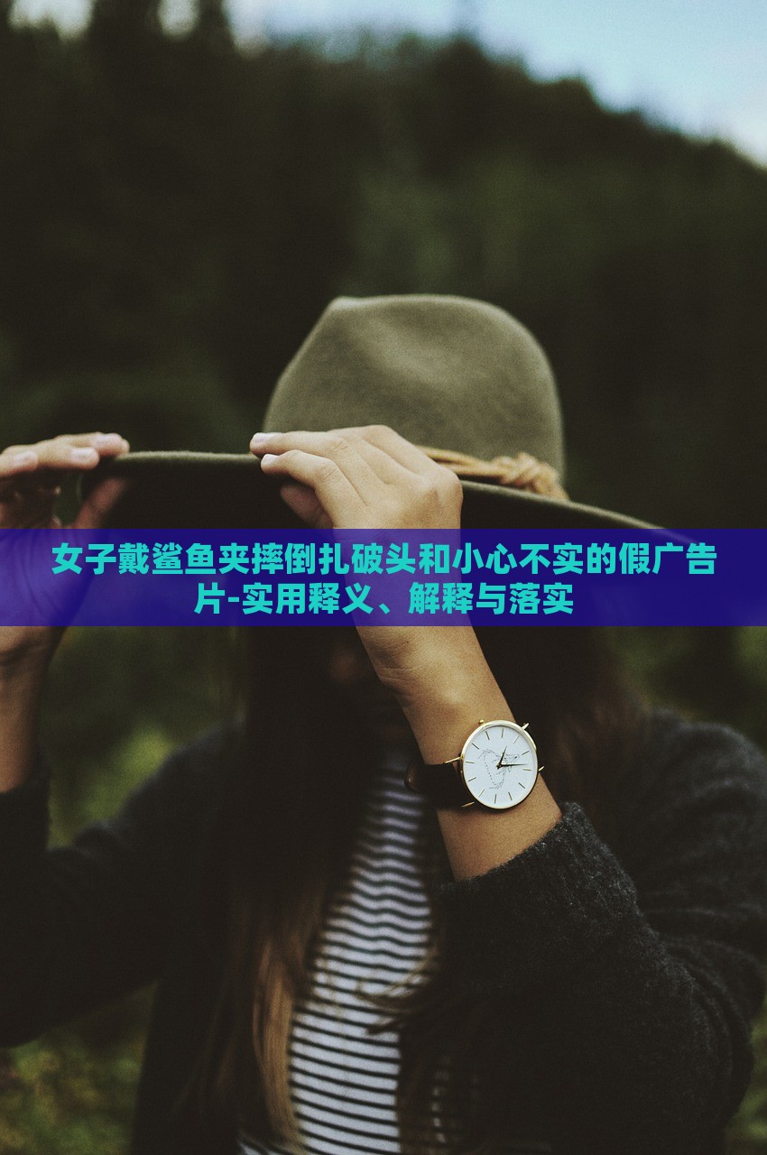 女子戴鯊魚夾摔倒扎破頭和小心不實(shí)的假廣告片-實(shí)用釋義、解釋與落實(shí) 女子戴鯊魚夾摔倒扎破頭和小心不實(shí)的假廣告片-實(shí)用釋義、解釋與落實(shí)