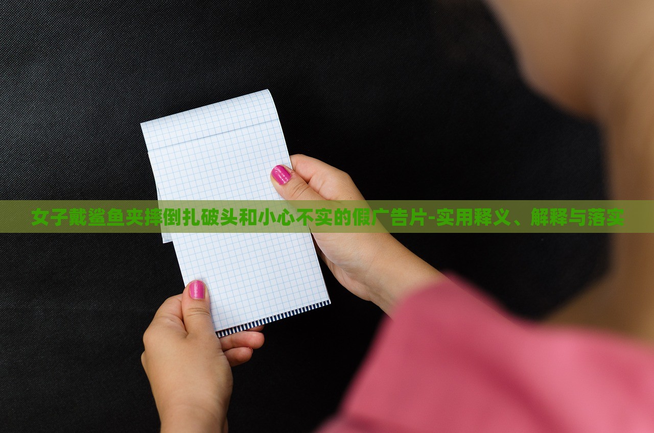 女子戴鯊魚夾摔倒扎破頭和小心不實(shí)的假廣告片-實(shí)用釋義、解釋與落實(shí) 女子戴鯊魚夾摔倒扎破頭和小心不實(shí)的假廣告片-實(shí)用釋義、解釋與落實(shí)