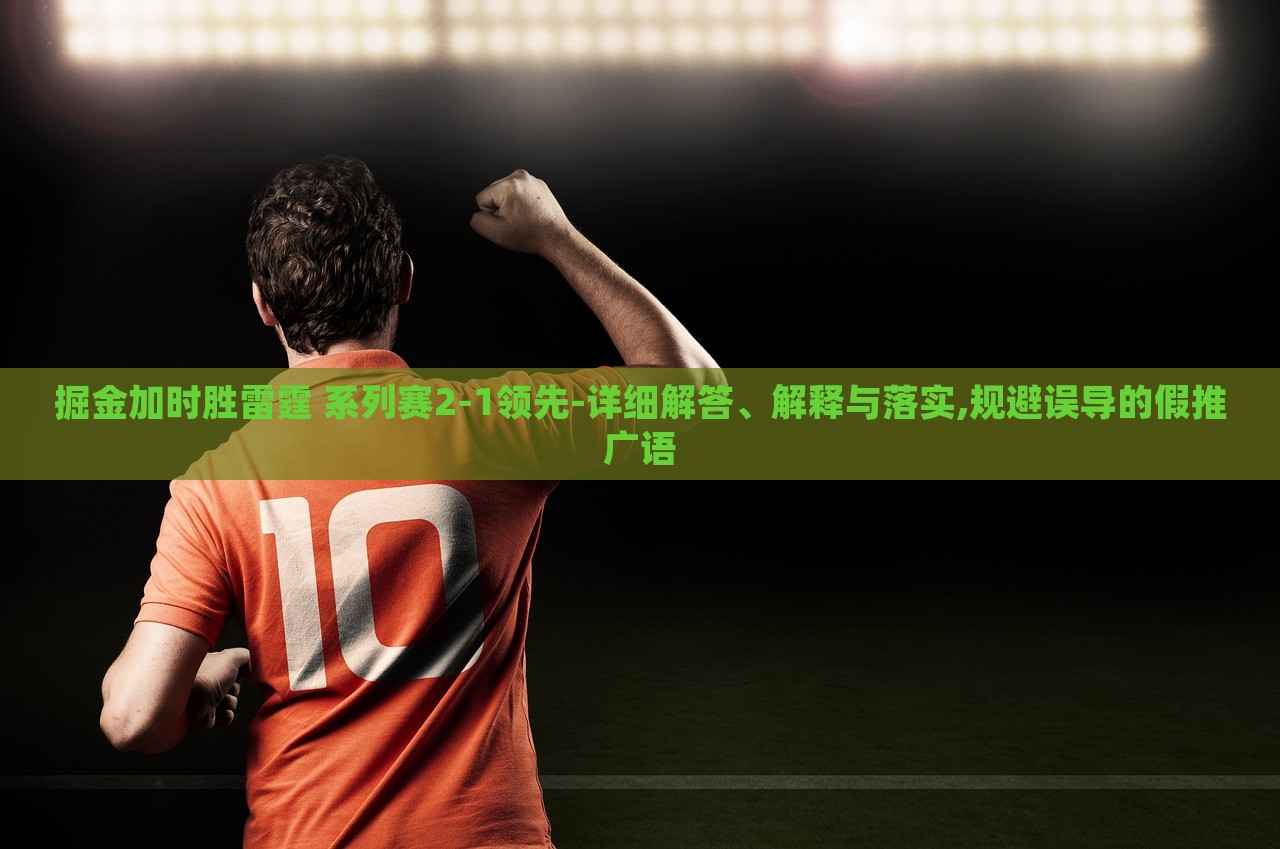 掘金加時勝雷霆 系列賽2-1領(lǐng)先-詳細(xì)解答、解釋與落實,規(guī)避誤導(dǎo)的假推廣語 掘金加時勝雷霆 系列賽2-1領(lǐng)先-詳細(xì)解答、解釋與落實,規(guī)避誤導(dǎo)的假推廣語