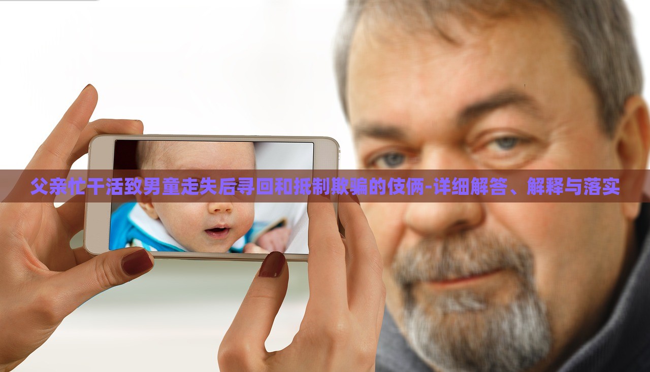 父親忙干活致男童走失后尋回和抵制欺騙的伎倆-詳細(xì)解答、解釋與落實(shí)