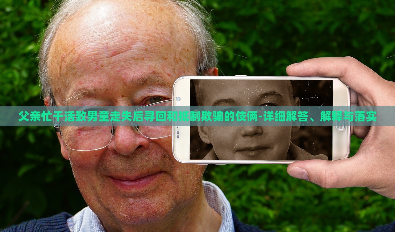 父親忙干活致男童走失后尋回和抵制欺騙的伎倆-詳細(xì)解答、解釋與落實(shí)