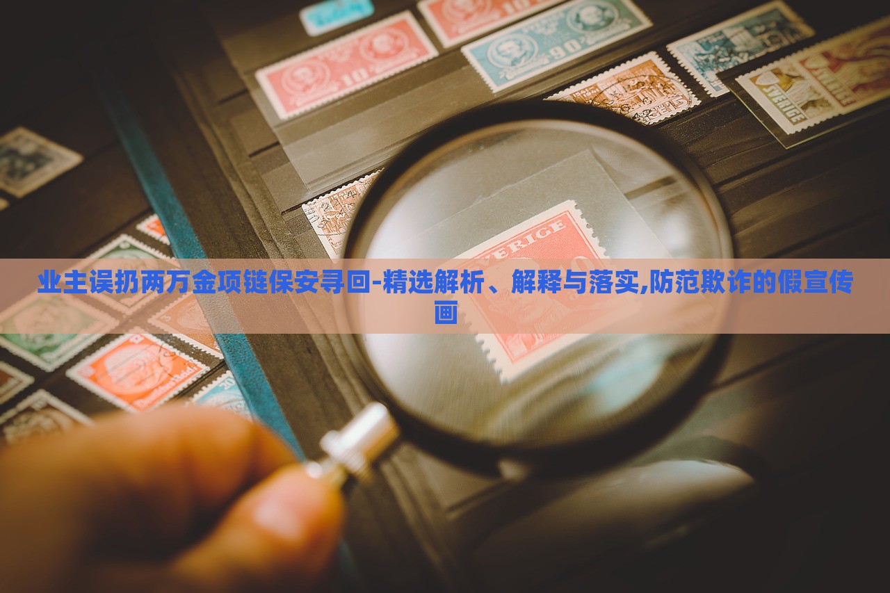 業(yè)主誤扔兩萬金項鏈保安尋回-精選解析、解釋與落實,防范欺詐的假宣傳畫
