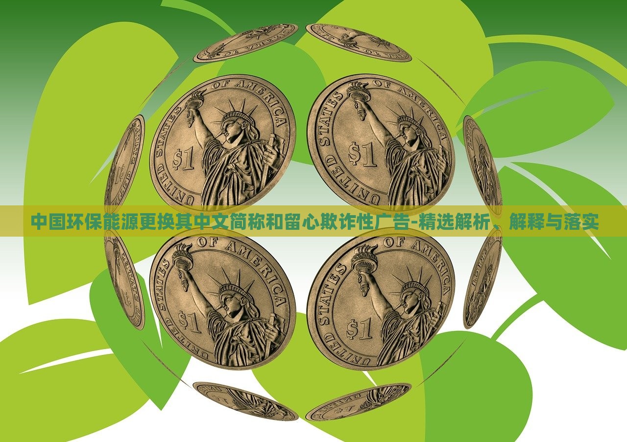 中國(guó)環(huán)保能源更換其中文簡(jiǎn)稱和留心欺詐性廣告-精選解析、解釋與落實(shí)