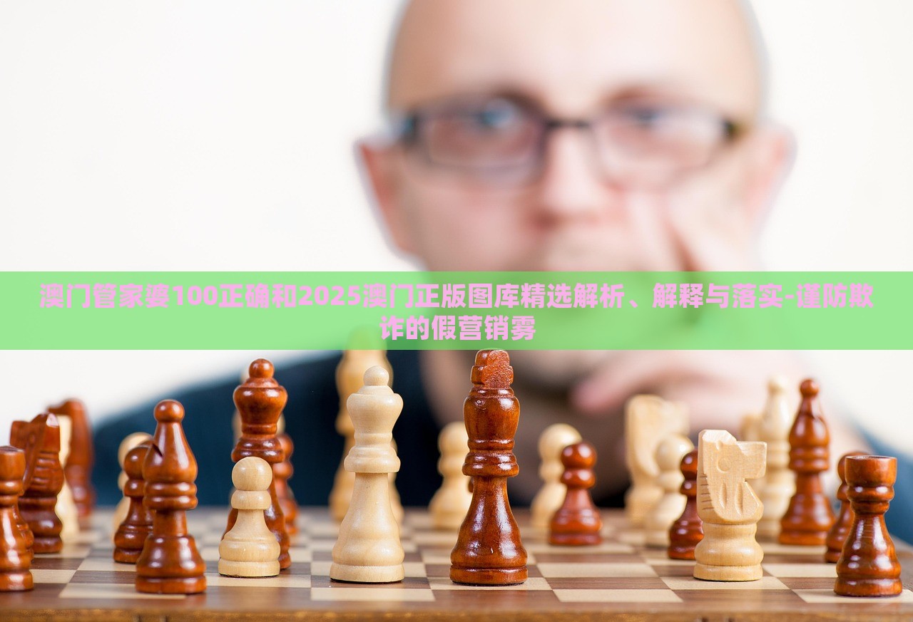 澳門管家婆100正確和2025澳門正版圖庫精選解析、解釋與落實-謹(jǐn)防欺詐的假營銷霧 澳門管家婆100正確和2025澳門正版圖庫精選解析、解釋與落實-謹(jǐn)防欺詐的假營銷霧