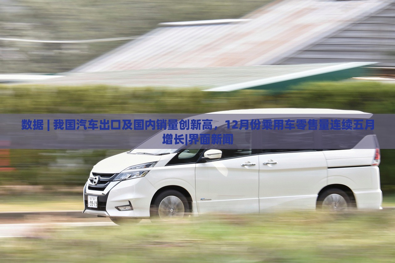數(shù)據(jù) | 我國汽車出口及國內(nèi)銷量創(chuàng)新高，12月份乘用車零售量連續(xù)五月增長|界面新聞