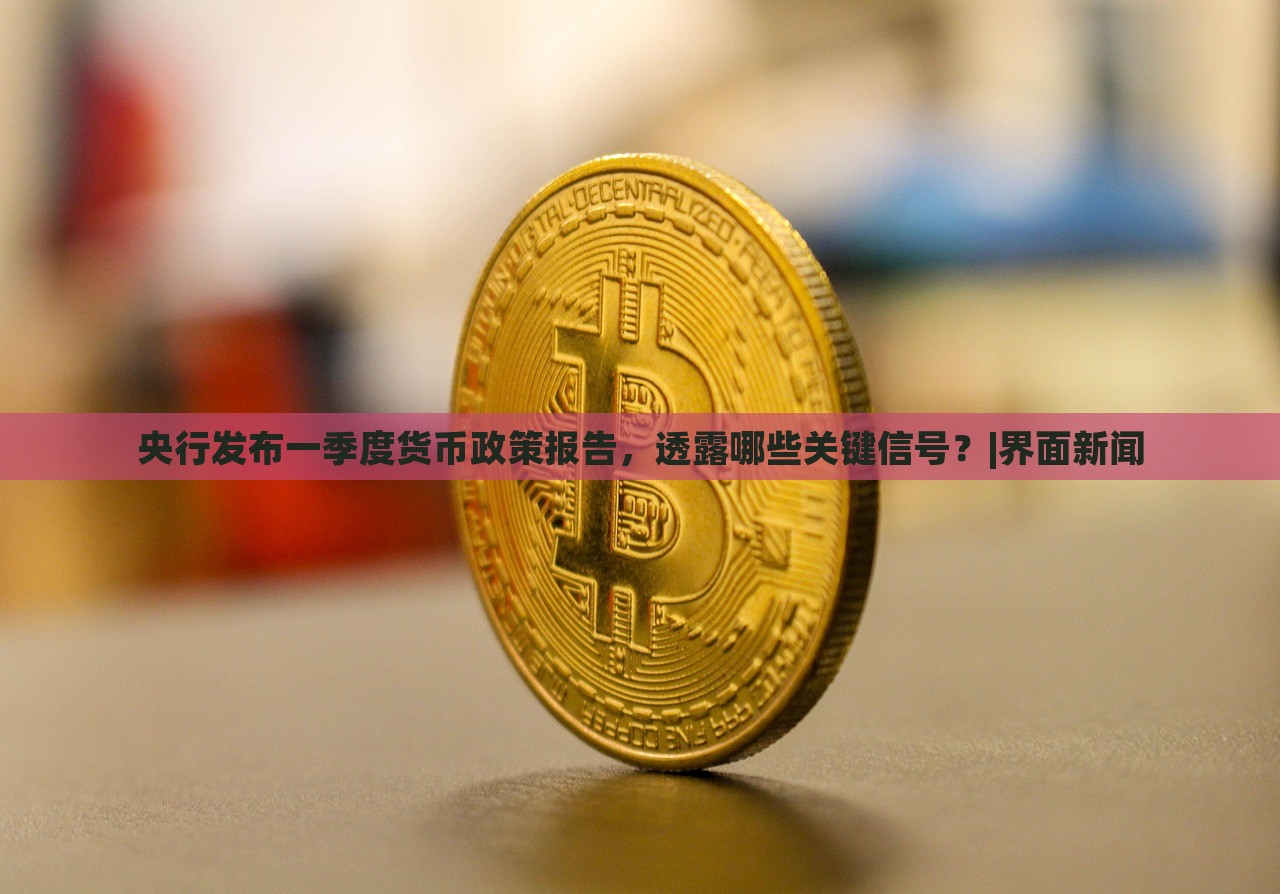 央行發(fā)布一季度貨幣政策報告，透露哪些關(guān)鍵信號？|界面新聞