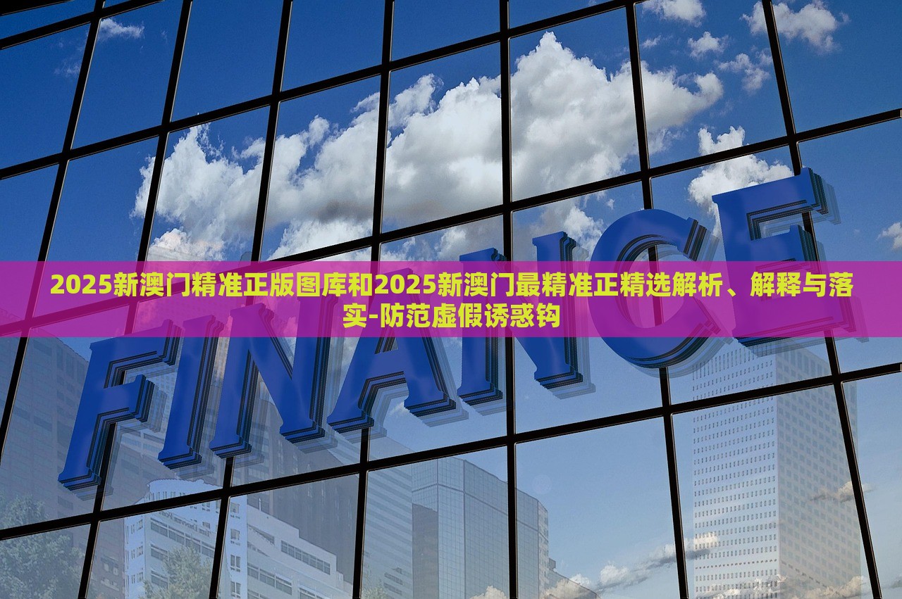 2025新澳門精準(zhǔn)正版圖庫(kù)和2025新澳門最精準(zhǔn)正精選解析、解釋與落實(shí)-防范虛假誘惑鉤