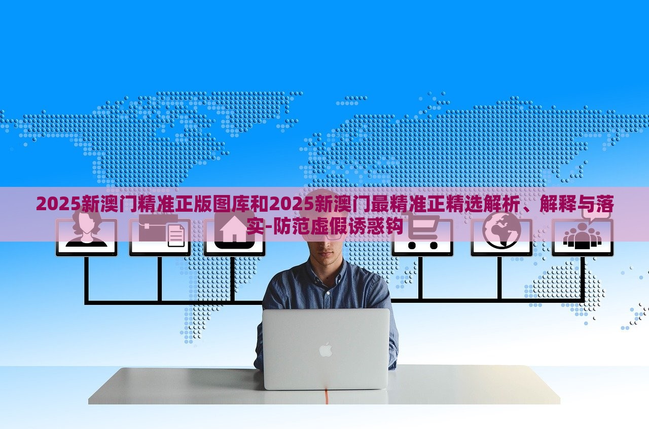 2025新澳門精準(zhǔn)正版圖庫(kù)和2025新澳門最精準(zhǔn)正精選解析、解釋與落實(shí)-防范虛假誘惑鉤