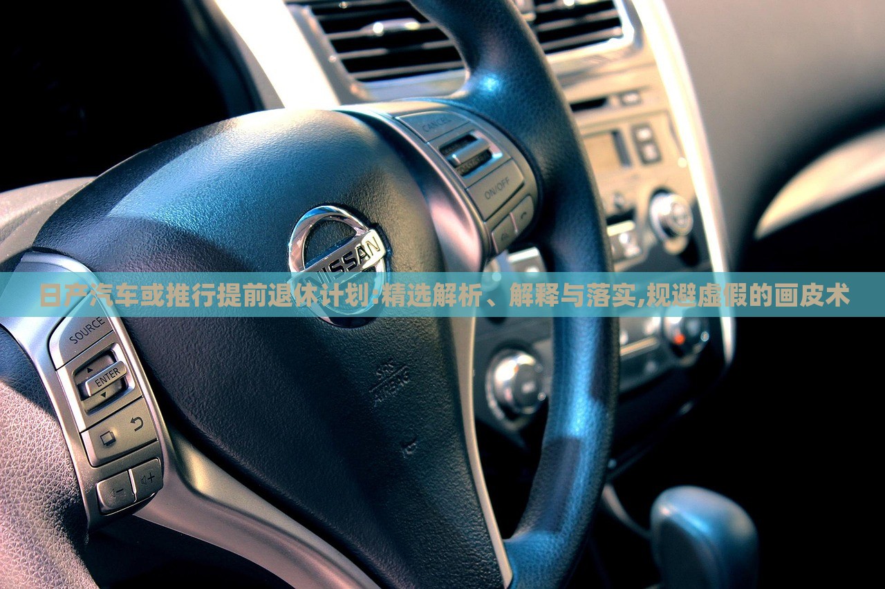 日產(chǎn)汽車(chē)或推行提前退休計(jì)劃:精選解析、解釋與落實(shí),規(guī)避虛假的畫(huà)皮術(shù)